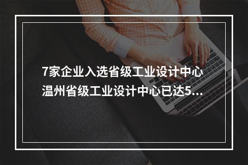 7家企业入选省级工业设计中心 温州省级工业设计中心已达56家