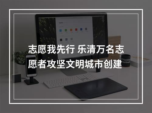 志愿我先行 乐清万名志愿者攻坚文明城市创建