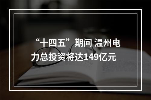 “十四五”期间 温州电力总投资将达149亿元