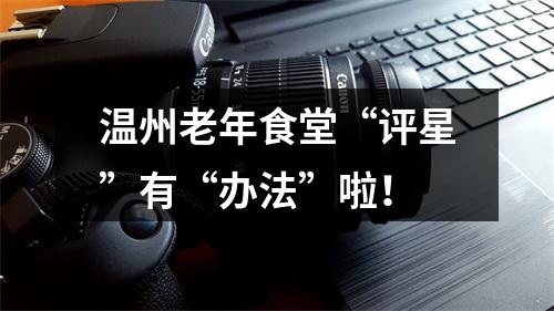 温州老年食堂“评星”有“办法”啦！