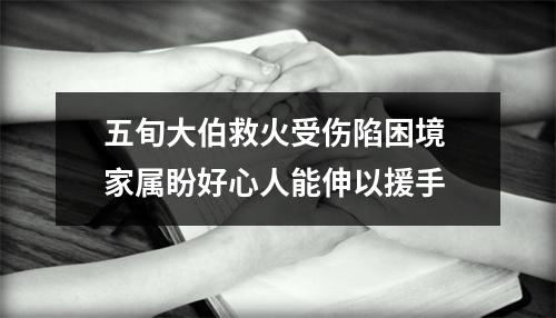 五旬大伯救火受伤陷困境 家属盼好心人能伸以援手