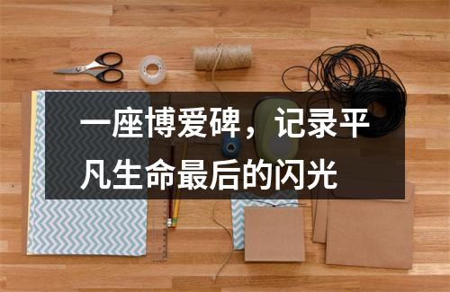 一座博爱碑，记录平凡生命最后的闪光