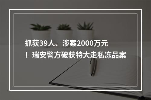 抓获39人、涉案2000万元！瑞安警方破获特大走私冻品案