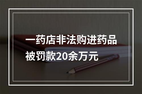 一药店非法购进药品被罚款20余万元