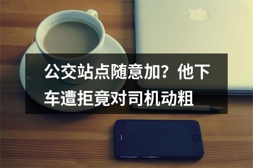 公交站点随意加？他下车遭拒竟对司机动粗