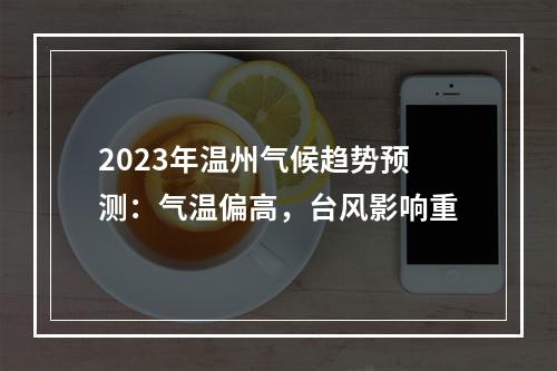 2023年温州气候趋势预测：气温偏高，台风影响重