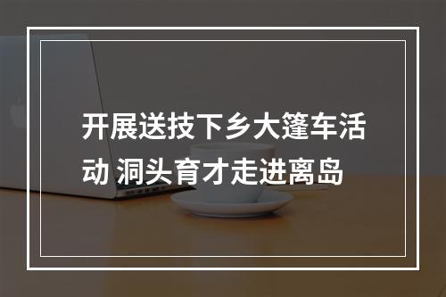 开展送技下乡大篷车活动 洞头育才走进离岛