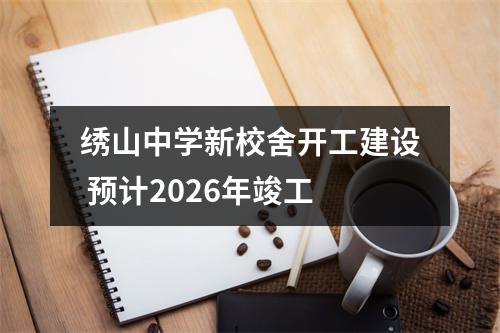 绣山中学新校舍开工建设 预计2026年竣工