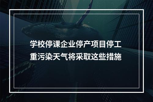 学校停课企业停产项目停工 重污染天气将采取这些措施