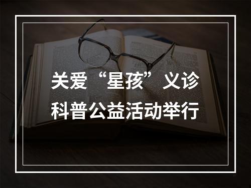 关爱“星孩”义诊科普公益活动举行