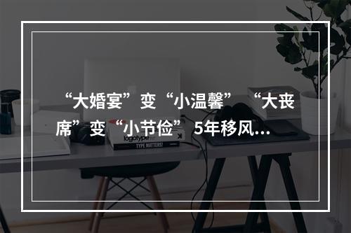 “大婚宴”变“小温馨” “大丧席”变“小节俭” 5年移风易俗助力群众减负超10亿元