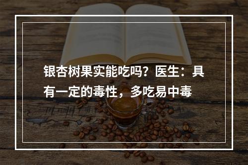 银杏树果实能吃吗？医生：具有一定的毒性，多吃易中毒