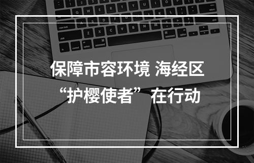保障市容环境 海经区“护樱使者”在行动