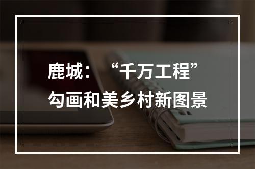 鹿城：“千万工程”勾画和美乡村新图景