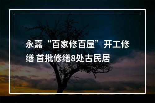 永嘉“百家修百屋”开工修缮 首批修缮8处古民居