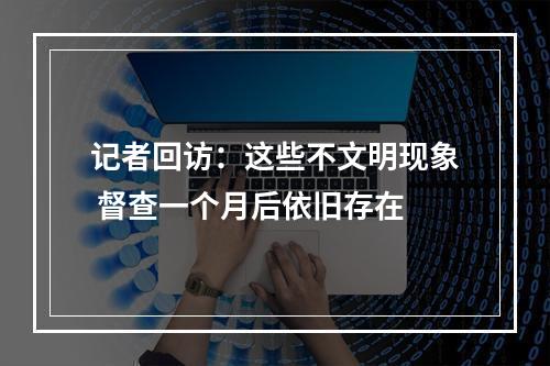 记者回访：这些不文明现象 督查一个月后依旧存在
