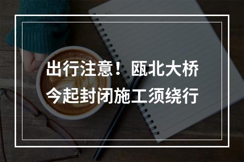 出行注意！瓯北大桥今起封闭施工须绕行