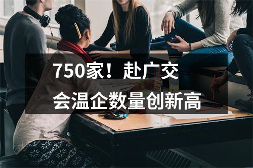 750家！赴广交会温企数量创新高
