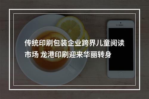 传统印刷包装企业跨界儿童阅读市场 龙港印刷迎来华丽转身