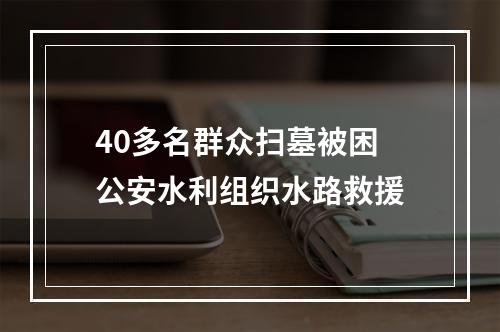 40多名群众扫墓被困 公安水利组织水路救援