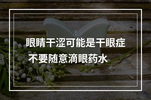眼睛干涩可能是干眼症 不要随意滴眼药水