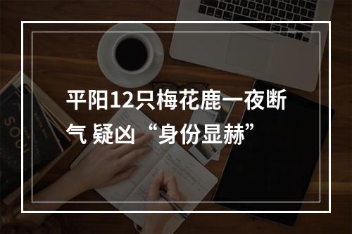 平阳12只梅花鹿一夜断气 疑凶“身份显赫”