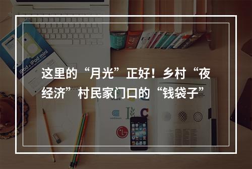 这里的“月光”正好！乡村“夜经济”村民家门口的“钱袋子”