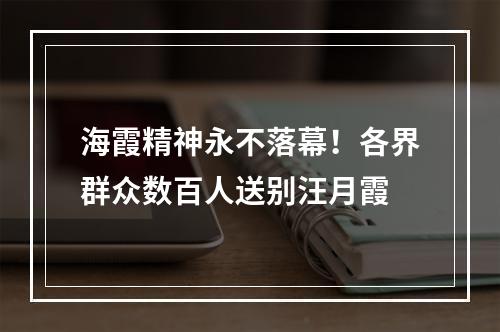 海霞精神永不落幕！各界群众数百人送别汪月霞