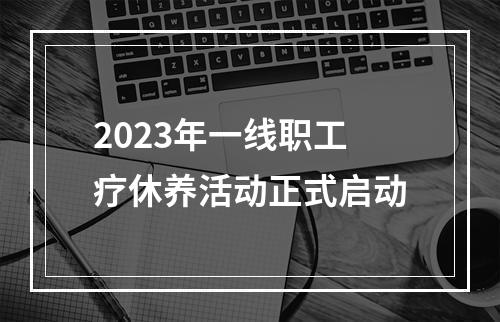 2023年一线职工疗休养活动正式启动