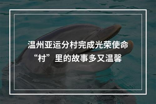 温州亚运分村完成光荣使命 “村”里的故事多又温馨