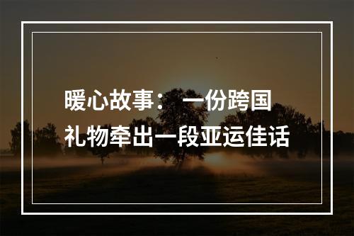 暖心故事： 一份跨国礼物牵出一段亚运佳话