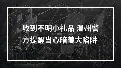 收到不明小礼品 温州警方提醒当心暗藏大陷阱