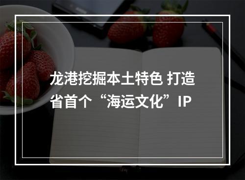 龙港挖掘本土特色 打造省首个“海运文化”IP