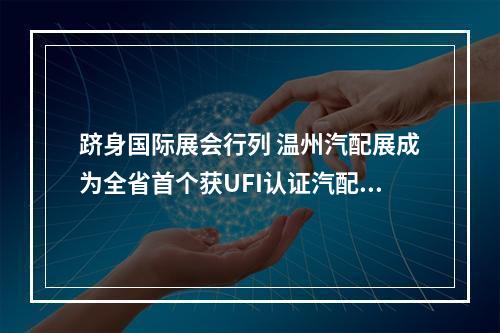 跻身国际展会行列 温州汽配展成为全省首个获UFI认证汽配会展项目