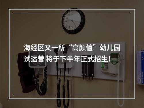 海经区又一所“高颜值”幼儿园试运营 将于下半年正式招生！