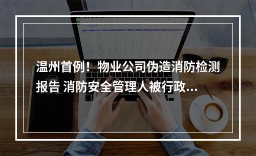 温州首例！物业公司伪造消防检测报告 消防安全管理人被行政拘留
