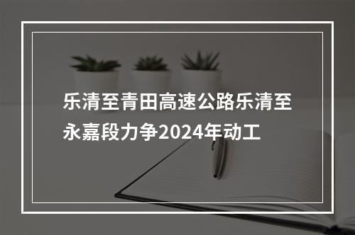 乐清至青田高速公路乐清至永嘉段力争2024年动工