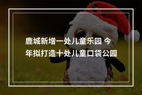 鹿城新增一处儿童乐园 今年拟打造十处儿童口袋公园