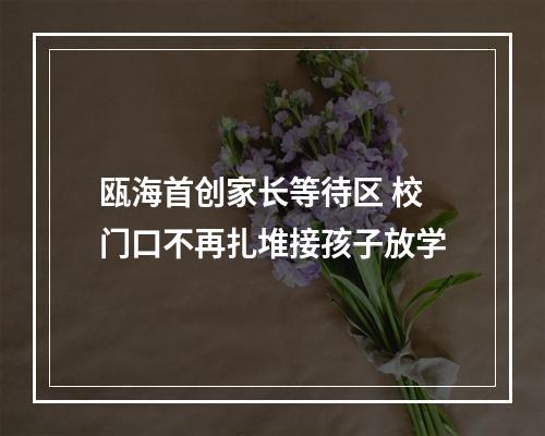 瓯海首创家长等待区 校门口不再扎堆接孩子放学