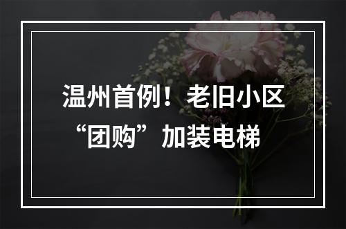 温州首例！老旧小区“团购”加装电梯