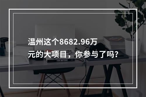 温州这个8682.96万元的大项目，你参与了吗？