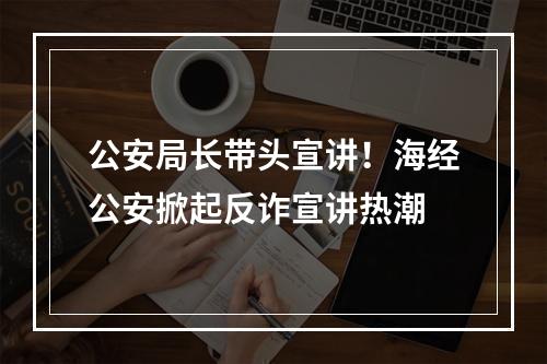 公安局长带头宣讲！海经公安掀起反诈宣讲热潮