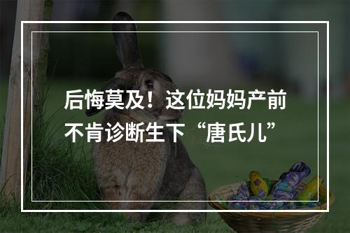 后悔莫及！这位妈妈产前不肯诊断生下“唐氏儿”