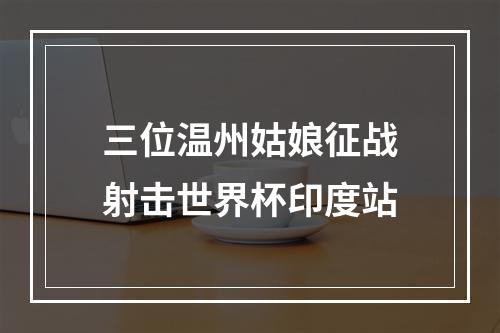 三位温州姑娘征战射击世界杯印度站