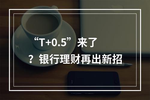 “T+0.5”来了？银行理财再出新招