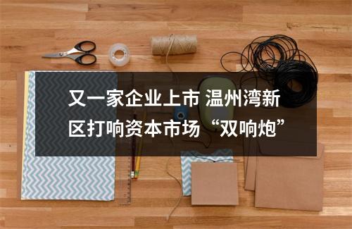 又一家企业上市 温州湾新区打响资本市场“双响炮”