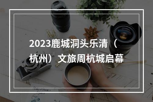 2023鹿城洞头乐清（杭州）文旅周杭城启幕