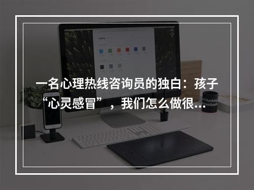 一名心理热线咨询员的独白：孩子“心灵感冒”，我们怎么做很重要