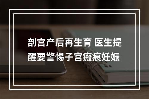 剖宫产后再生育 医生提醒要警惕子宫瘢痕妊娠