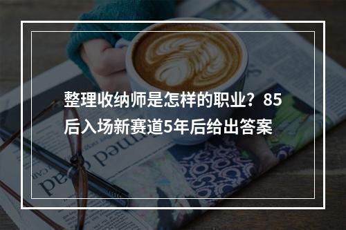 整理收纳师是怎样的职业？85后入场新赛道5年后给出答案